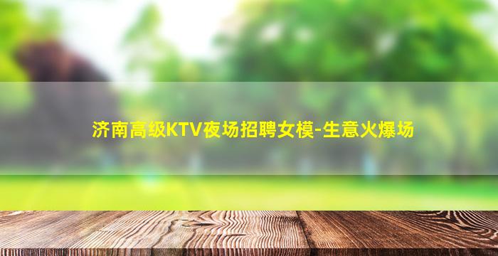 济南高级KTV夜场招聘女模-生意火爆场